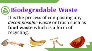 It is the process of composting any
decomposable waste or trash such as
food waste which is a form of
recycling.
Biodegradable Waste
 