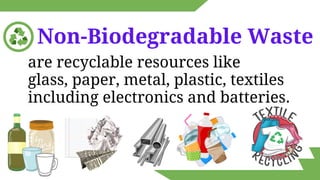 are recyclable resources like
glass, paper, metal, plastic, textiles
including electronics and batteries.
Non-Biodegradable Waste
 