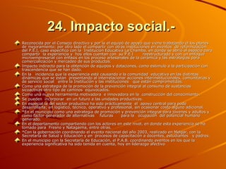 24. Impacto social.-   Reconocida por el Consejo directivo y por la el equipó de apoyo que viene trabajando el los planes de mejoramiento; por otro lado el compartir con otras instituciones en eventos  de reformulación del P.E.I, caso especifico con la  Institución Educativa La Chamba, en donde se abrió el espacio para compartir  la experiencia y  hoy ellos cuentan con  su P.E.I  reestructurado y con un enfoque microempresarial con énfasis en los proceso artesanales de la cerámica y las estrategias para comercialización y mercadeo de sus productos. Impacto indirecto para la obtención de equipos y dotaciones, como estimulo a la participación con trascendencia que se han dado. En la  incidencia que la experiencia esté causando e la comunidad  educativa en las distintas dinámicas que se están  presentando al interrelacionar acciones interinstitucionales, comunitarias y de servicio social  entre la Institución y las instituciones  que están comprometidas.  Como una estrategia de la promoción de la prevención integral al consumo de sustancias  sicoactivas otro tipo de caminos  equivocados.  Como una nueva herramienta motivadora  e innovadora en la  construcción del conocimiento. Se pueden  incorporar  en un futuro a las unidades productivas. En especial la del sector productivo ha sido prácticamente  el  apoyo central para pode desarrollarla; en logístico, técnico, operativo y profesional, sin ocasionar costo alguno adicional. *En el municipio como una estrategia de promoción y prevención integral para jóvenes y adultos y como factor generador de alternativas  futuras  para la  ocupación  del potencial humano generado. En el departamento compartiendo con los actores en este nivel, en donde esta experiencia se ha tomado para  Fresno y Natagaima, entre otras. *Con la gobernación coordinando el evento nacional del año 2003, realizado en Melgar, con la Secretaría de Salud y Educación y en  procesos de capacitación a docentes, estudiantes  y padres. En el municipio con la Secretaría de Educación, el P.A.B. coordinando eventos en los que la experiencia significativa ha sido tenida en cuenta, hoy en liderazgo afectivo 