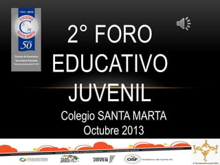 2° FORO
EDUCATIVO
JUVENIL
Colegio SANTA MARTA
Octubre 2013
 