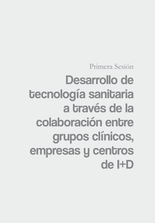 Primera Sesión
      Desarrollo de
tecnología sanitaria
      a través de la
 colaboración entre
    grupos clínicos,
empresas y centros
             de I+D
 