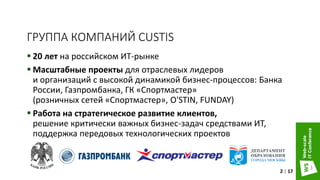 ГРУППА КОМПАНИЙ CUSTIS
 20 лет на российском ИТ-рынке
 Масштабные проекты для отраслевых лидеров
и организаций с высокой динамикой бизнес-процессов: Банка
России, Газпромбанка, ГК «Спортмастер»
(розничных сетей «Спортмастер», O'STIN, FUNDAY)
 Работа на стратегическое развитие клиентов,
решение критически важных бизнес-задач средствами ИТ,
поддержка передовых технологических проектов
2 | 17
 