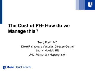 The Cost of PH- How do we
Manage this?
Terry Fortin MD
Duke Pulmonary Vascular Disease Center
Laura Nowicki RN
UNC Pulmonary Hypertension
 