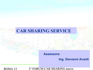CAR SHARING SERVICE



                  Assessore:
                           Ing. Giovanni Avanti


ROMA 13   2° FORUM CAR SHARING nuove
 