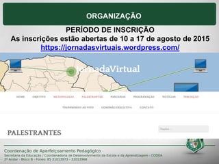 ORGANIZAÇÃO
PERÍODO DE INSCRIÇÃO
As inscrições estão abertas de 10 a 17 de agosto de 2015
https://jornadasvirtuais.wordpress.com/
 