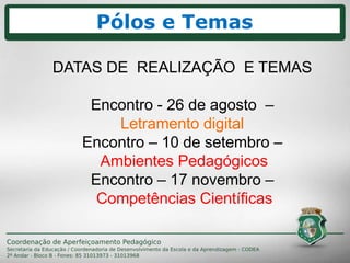 CRONOGRAMA
DATAS DE REALIZAÇÃO E TEMAS
Encontro - 26 de agosto –
Letramento digital
Encontro – 10 de setembro –
Ambientes Pedagógicos
Encontro – 17 novembro –
Competências Científicas
Pólos e Temas
 