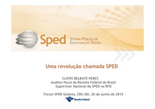Uma revolução chamada SPED
CLOVIS BELBUTE PERES
Auditor-fiscal da Receita Federal do Brasil
Supervisor Nacional do SPED na RFB
Fórum SPED Goiânia, CRC-GO, 26 de junho de 2015
 