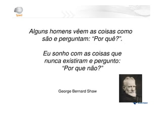 Alguns homens vêem as coisas como
são e perguntam: “Por quê?”.
Eu sonho com as coisas que
nunca existiram e pergunto:
“Por que não?”
George Bernard Shaw
 
