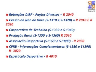 Retenções DIRF – Pagtos Diversos = R 2040
 Cessão de Mão de Obra (S-1310 e S-1320) = R 2010 E R
2020
 Cooperativa de Trabalho (S-1330 e S-1340)
 Produção Rural (S-1350 e S-1360) R 3010
 Associação Desportiva (S-1370 e S-1800) - R 2030
 CPRB – Informações Complementares (S-1380 e S1390)
- R- 3020
 Espetáculo Desportivo – R 4010
 