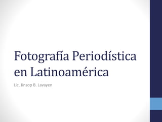 Fotografía Periodística
en Latinoamérica
Lic. Jinsop B. Lavayen

 