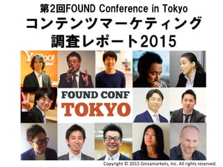 第2回FOUND  Conference  in  Tokyo
コンテンツマーケティング
調査レポート2015
Copyright	
  ©	
  2015	
  Ginzamarkets,	
  Inc.	
  All	
  rights	
  reserved.	
 