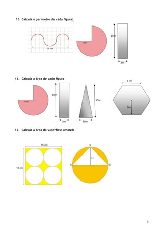 3 
15. Calcula o perímetro de cada figura: 
16. Calcula a área de cada figura 
17. Calcula a área da superfície amarela 
11m 
9m 
 