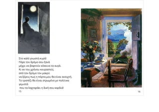 Στο καλό γνωστή κυρά!
Πάρε τον δρόμο σου ξανά
μέχρι να βαφτούν κόκκινα τα αυγά.
Κι αν του χρόνου κουραστείς
από τον δρόμο τον μακρύ
να ξέρεις πως η πόρτα μου θα είναι ανοιχτή.
Το τραπέζι θα είναι στρωμένο με πολίτικα
γεμιστά
που τα λαχταράει η δική σου καρδιά!
15 16
 