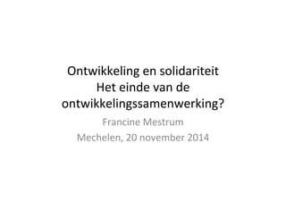 Ontwikkeling 
en 
solidariteit 
Het 
einde 
van 
de 
ontwikkelingssamenwerking? 
Francine 
Mestrum 
Mechelen, 
20 
november 
2014 
 