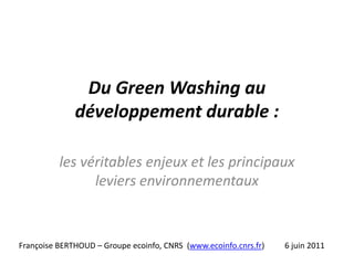 Du Green Washing au développement durable : les véritables enjeux et les principaux leviers environnementaux Françoise BERTHOUD – Groupe ecoinfo, CNRS  (www.ecoinfo.cnrs.fr)          6 juin 2011 