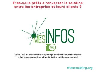 Etes-vous prêts à renverser la relation entre les entreprise et leurs clients ? 2012 - 2013 : expérimenter le partage des données personnelles entre les organisations et les individus qu'elles concernent [email_address]   