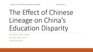 The Effect of Chinese
Lineage on China’s
Education Disparity
SPEAKER: FRED ZHAN
PEKING UNIVERSITY
JUNE/10/2014
Session C2: Schooling, Education and Work Presentation: 2
 