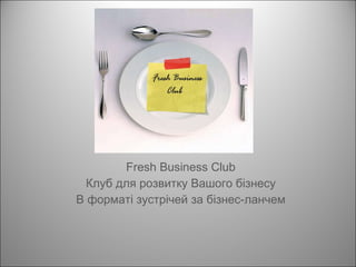 Fresh Business Club Клуб для розвитку Вашого бізнесу В форматі   зустрічей за бізнес-ланчем 