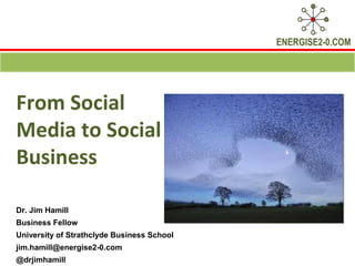 ENERGISE2-0.COM




From Social
Media to Social
Business

Dr. Jim Hamill
Business Fellow
University of Strathclyde Business School
jim.hamill@energise2-0.com
@drjimhamill
 