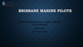 BRISBANE MARINE PILOTS
ISPO INTERNATIONAL USERS GROUP
CONFERENCE
BRISANE
18TH OCT 2018
 