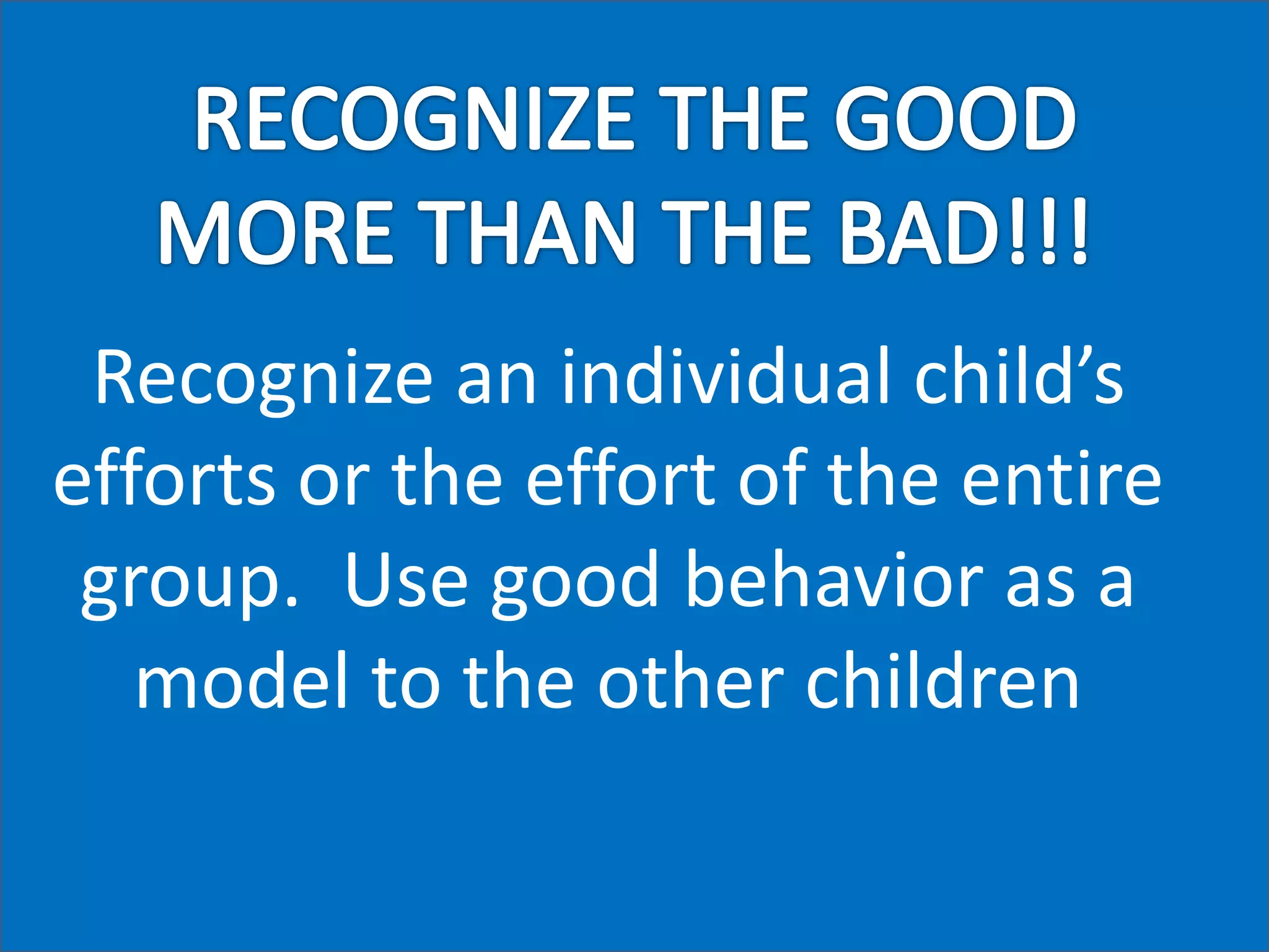 Recognize an individual child’s 
efforts or the effort of the entire 
group. Use good behavior as a 
model to the other children 
 