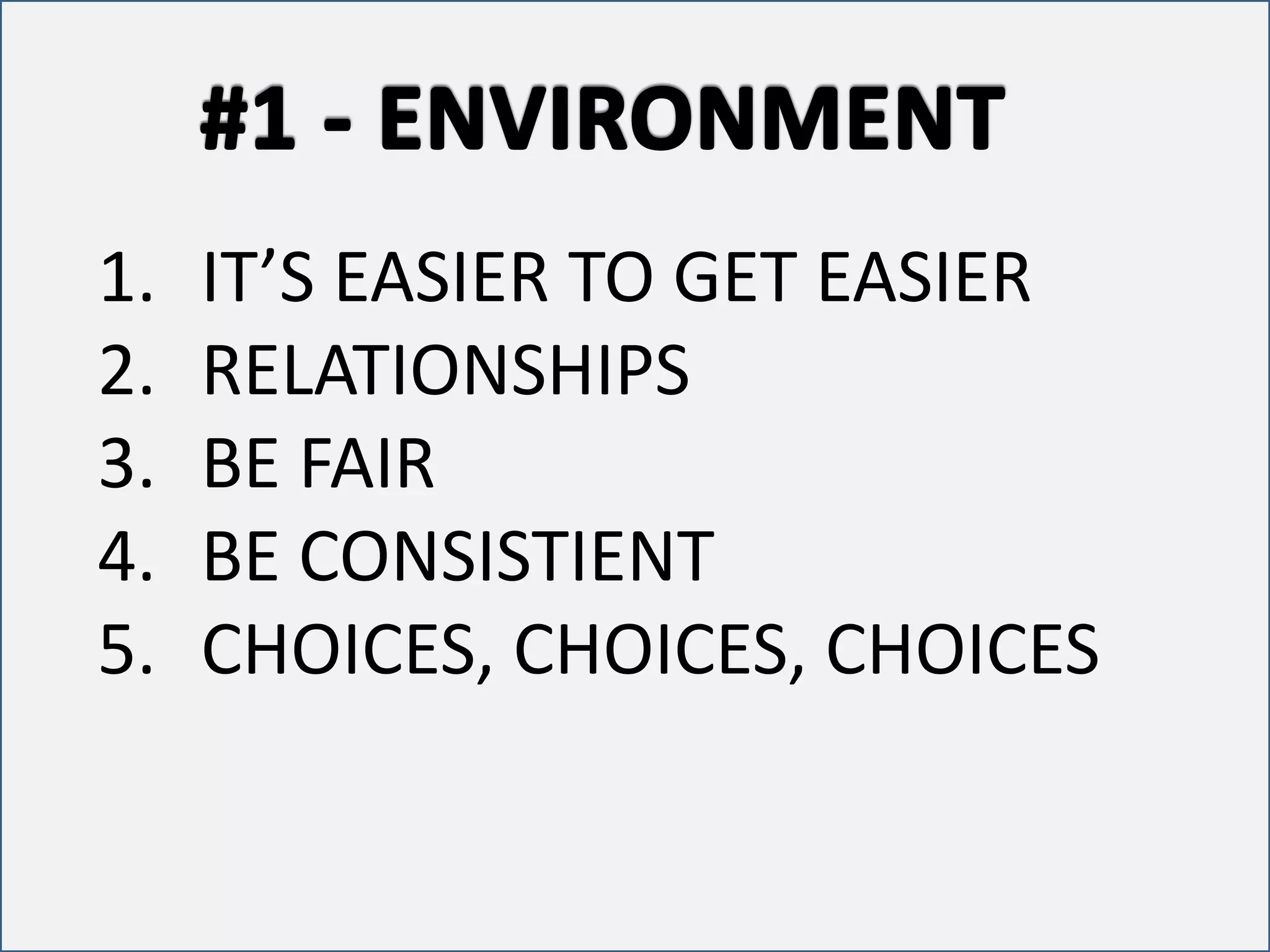 1. IT’S EASIER TO GET EASIER 
2. RELATIONSHIPS 
3. BE FAIR 
4. BE CONSISTIENT 
5. CHOICES, CHOICES, CHOICES 
 