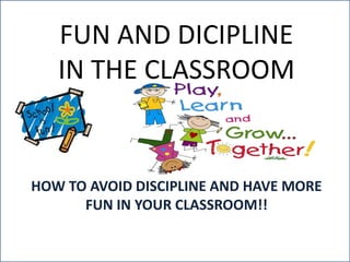 FUN AND DICIPLINE 
IN THE CLASSROOM 
HOW TO AVOID DISCIPLINE AND HAVE MORE 
FUN IN YOUR CLASSROOM!! 
 