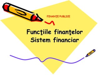 FINANŢE PUBLICE
Funcţiile finanţelor
Sistem financiar
 