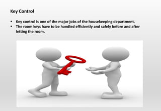 Key Control
 Key control is one of the major jobs of the housekeeping department.
 The room keys have to be handled efficiently and safely before and after
letting the room.
 