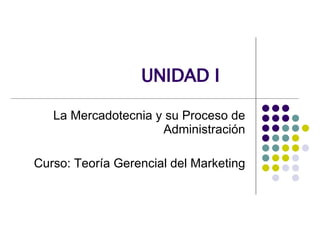 UNIDAD I La Mercadotecnia y su Proceso de Administración Curso: Teoría Gerencial del Marketing 