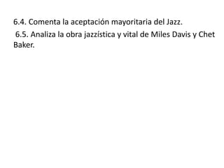6.4. Comenta la aceptación mayoritaria del Jazz.
6.5. Analiza la obra jazzística y vital de Miles Davis y Chet
Baker.
 