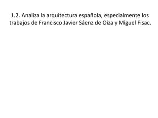 1.2. Analiza la arquitectura española, especialmente los
trabajos de Francisco Javier Sáenz de Oiza y Miguel Fisac.
 