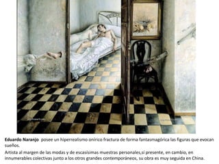 Eduardo Naranjo posee un hiperrealismo onírico fractura de forma fantasmagórica las figuras que evocan
sueños.
Artista al margen de las modas y de escasísimas muestras personales,sí presente, en cambio, en
innumerables colectivas junto a los otros grandes contemporáneos, su obra es muy seguida en China.
 