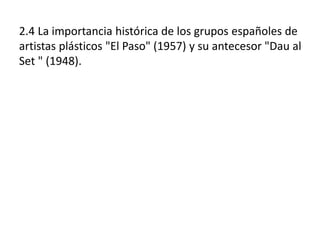 2.4 La importancia histórica de los grupos españoles de
artistas plásticos "El Paso" (1957) y su antecesor "Dau al
Set " (1948).
 