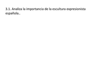 3.1. Analiza la importancia de la escultura expresionista
española..
 