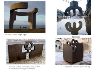 Eduardo Chillida. Homenaje a Jorge Guillén.
Cadenas de San Gregorio, Valladolid
Narciso
Escultura Topos V plaza del rey
Eduardo Chillida. Elogio Gijon
 