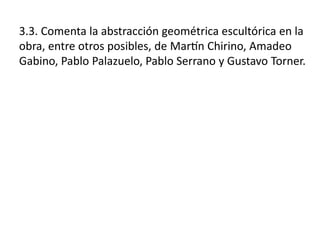 3.3. Comenta la abstracción geométrica escultórica en la
obra, entre otros posibles, de Martín Chirino, Amadeo
Gabino, Pablo Palazuelo, Pablo Serrano y Gustavo Torner.
 