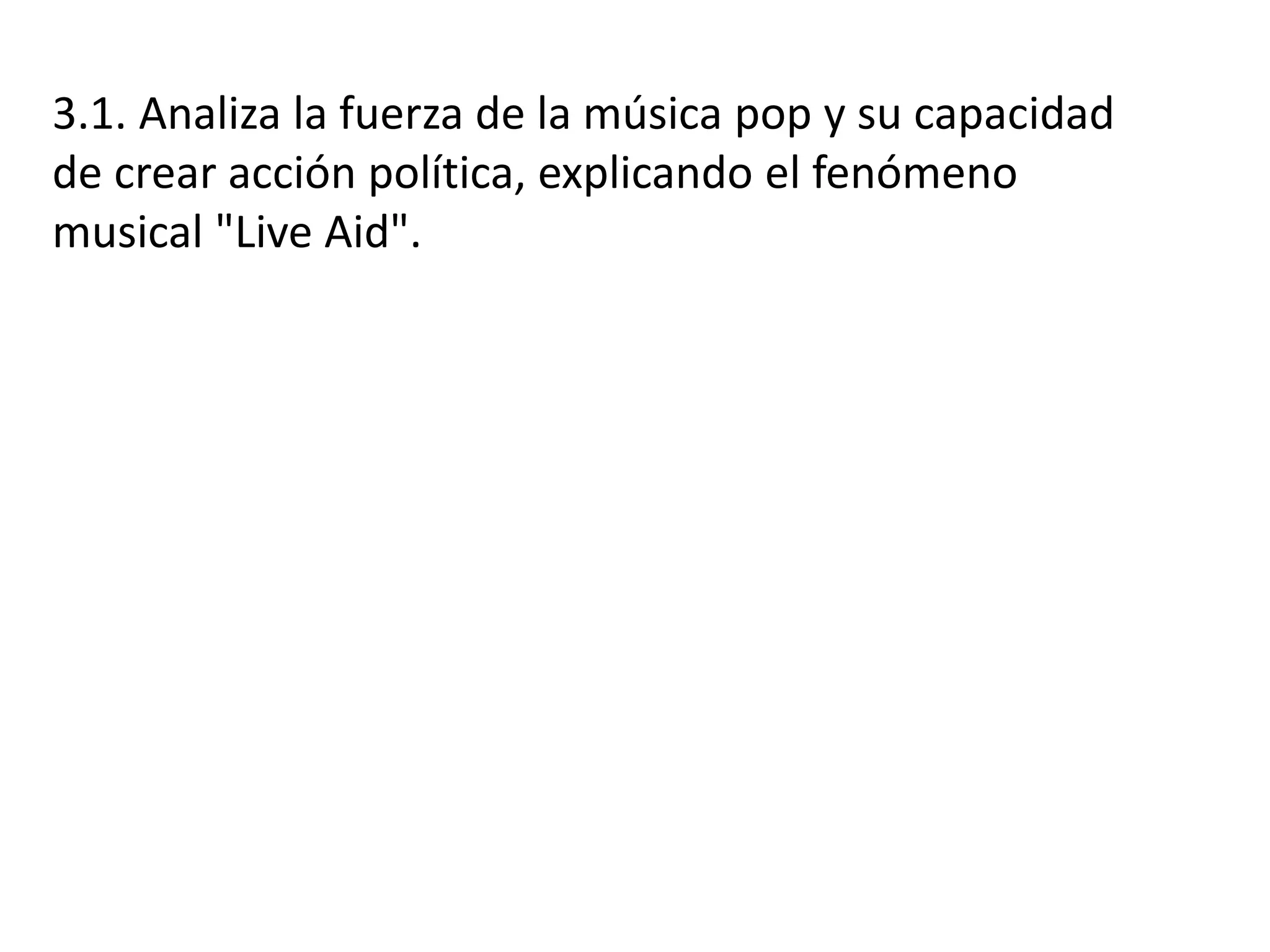 3.1. Analiza la fuerza de la música pop y su capacidad
de crear acción política, explicando el fenómeno
musical "Live Aid".
 