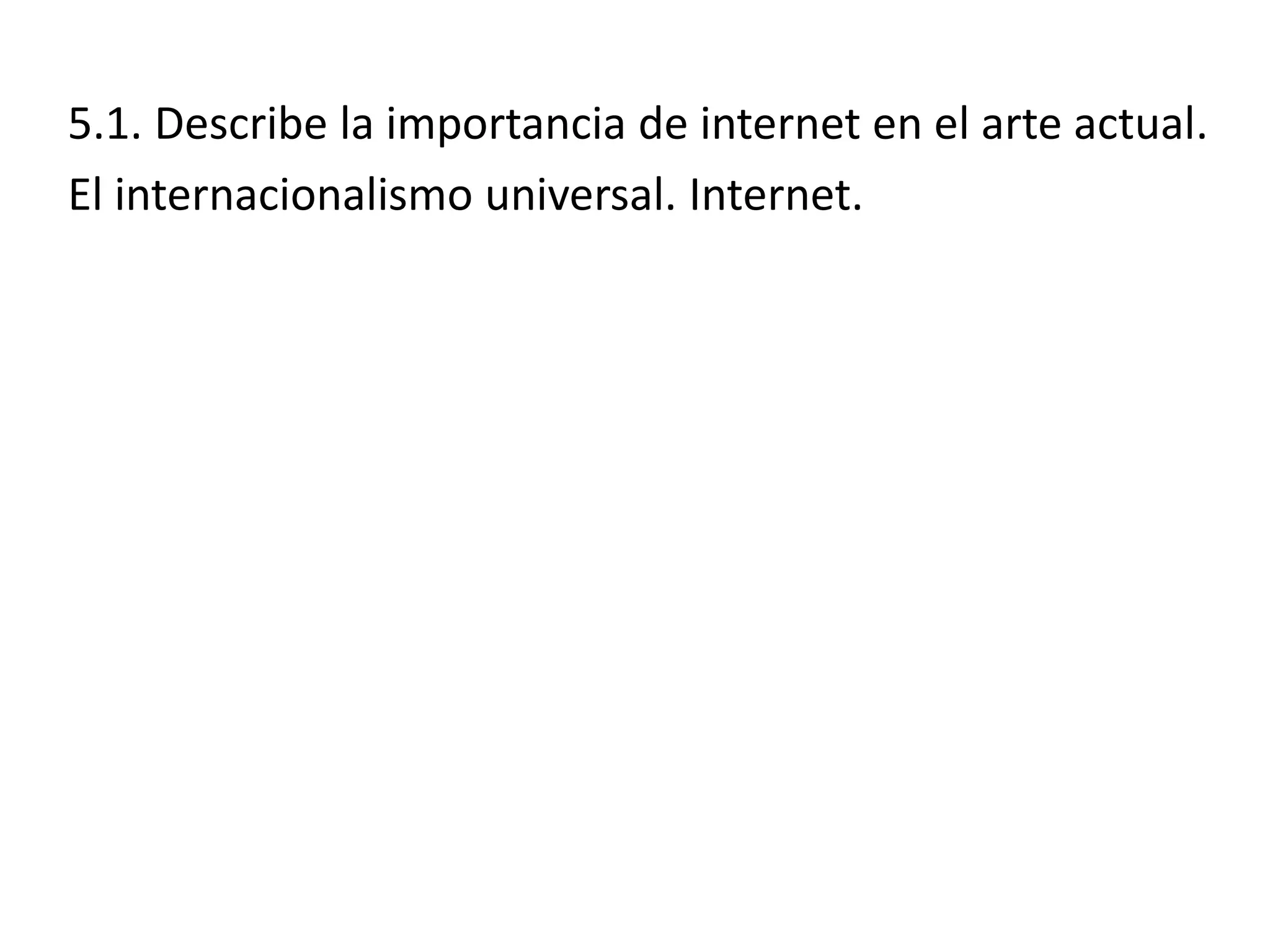 5.1. Describe la importancia de internet en el arte actual.
El internacionalismo universal. Internet.
 