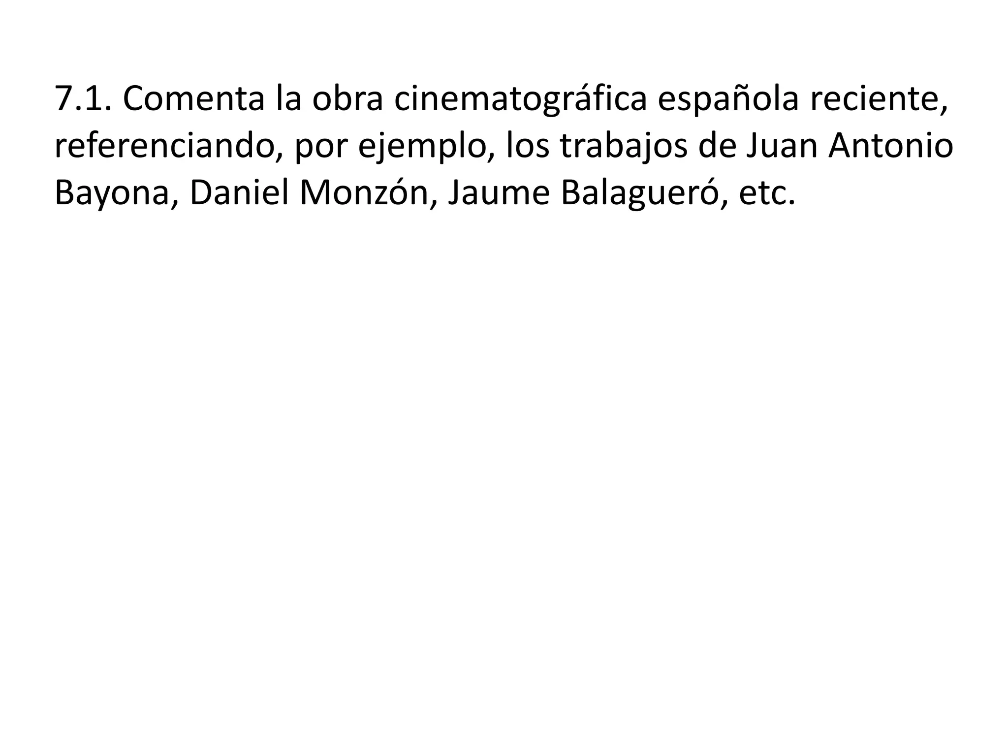 7.1. Comenta la obra cinematográfica española reciente,
referenciando, por ejemplo, los trabajos de Juan Antonio
Bayona, Daniel Monzón, Jaume Balagueró, etc.
 