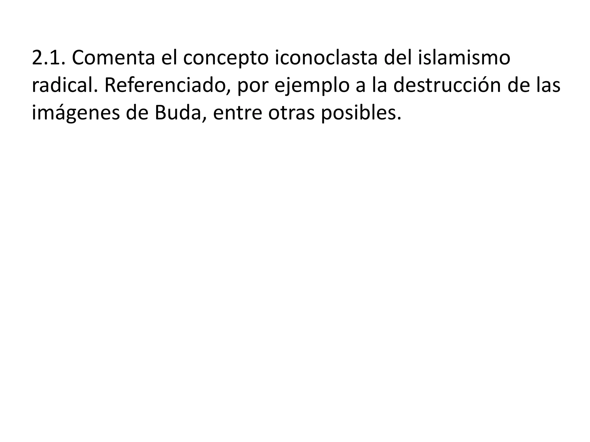 2.1. Comenta el concepto iconoclasta del islamismo
radical. Referenciado, por ejemplo a la destrucción de las
imágenes de Buda, entre otras posibles.
 