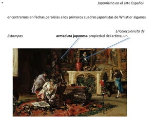 • Japonismo en el arte Español
encontrarnos en fechas paralelas a los primeros cuadros japonistas de Whistler algunos
El Coleccionista de
Estampas armadura japonesa propiedad del artista, un
 