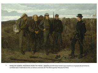 • WINSLOW HOMER, PRISONERS FROM THE FRONT, 1866Óleo de Winslow Homer que muestra a un grupo de prisioneros
confederados rindiéndose ante un oficial unionista (© The Metropolitan Museum of Art)
 