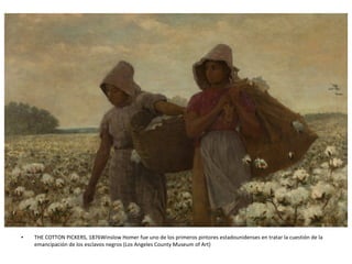 • THE COTTON PICKERS, 1876Winslow Homer fue uno de los primeros pintores estadounidenses en tratar la cuestión de la
emancipación de los esclavos negros (Los Angeles County Museum of Art)
 