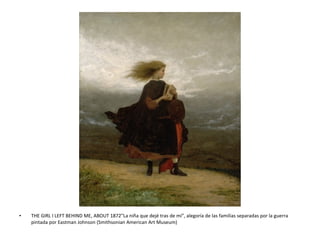 • THE GIRL I LEFT BEHIND ME, ABOUT 1872"La niña que dejé tras de mí", alegoría de las familias separadas por la guerra
pintada por Eastman Johnson (Smithsonian American Art Museum)
 