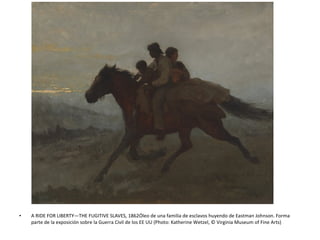 • A RIDE FOR LIBERTY—THE FUGITIVE SLAVES, 1862Óleo de una familia de esclavos huyendo de Eastman Johnson. Forma
parte de la exposición sobre la Guerra Civil de los EE UU (Photo: Katherine Wetzel, © Virginia Museum of Fine Arts)
 