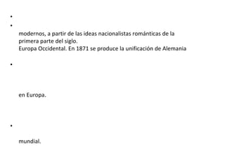 •
•
modernos, a partir de las ideas nacionalistas románticas de la
primera parte del siglo.
Europa Occidental. En 1871 se produce la unificación de Alemania
•
en Europa.
•
mundial.
 