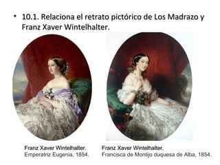 • 10.1. Relaciona el retrato pictórico de Los Madrazo y10.1. Relaciona el retrato pictórico de Los Madrazo y
Franz Xaver Wintelhalter.Franz Xaver Wintelhalter.
Franz Xaver Wintelhalter.Franz Xaver Wintelhalter.
Emperatriz Eugenia, 1854.
Franz Xaver Wintelhalter.Franz Xaver Wintelhalter.
Francisca de Montijo duquesa de Alba, 1854.
 