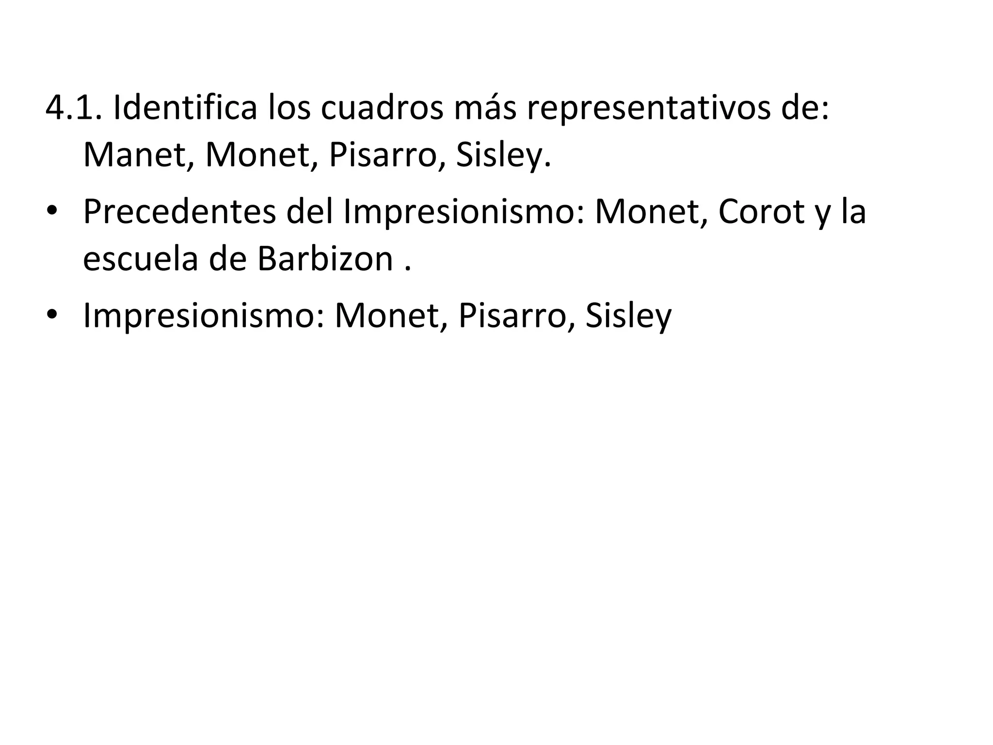 4.1. Identifica los cuadros más representativos de:
Manet, Monet, Pisarro, Sisley.
• Precedentes del Impresionismo: Monet, Corot y la
escuela de Barbizon .
• Impresionismo: Monet, Pisarro, Sisley
 