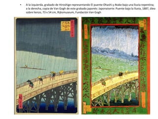 • A la izquierda, grabado de Hiroshige representando El puente Ohashi y Atake bajo una lluvia repentina;
a la derecha, copia de Van Gogh de este grabado japonés: Japonaiserie: Puente bajo la lluvia, 1887, óleo
sobre lienzo, 73 x 54 cm, Rijksmuseum, Fundación Van Gogh
 